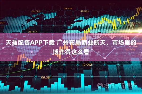天盈配资APP下载 广州布局商业航天，市场里的博弈得这么看