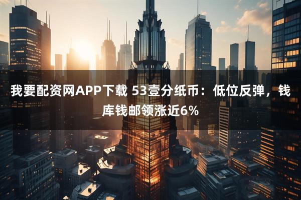 我要配资网APP下载 53壹分纸币：低位反弹，钱库钱邮领涨近6%