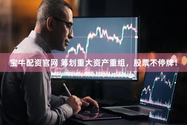 宝牛配资官网 筹划重大资产重组，股票不停牌！