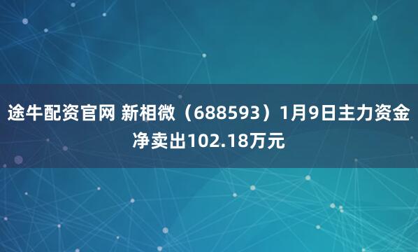 途牛配资官网 新相微（688593）1月9日主力资金净卖出102.18万元