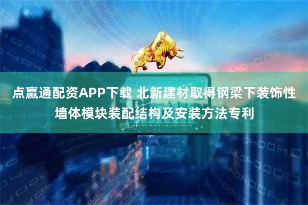 点赢通配资APP下载 北新建材取得钢梁下装饰性墙体模块装配结构及安装方法专利