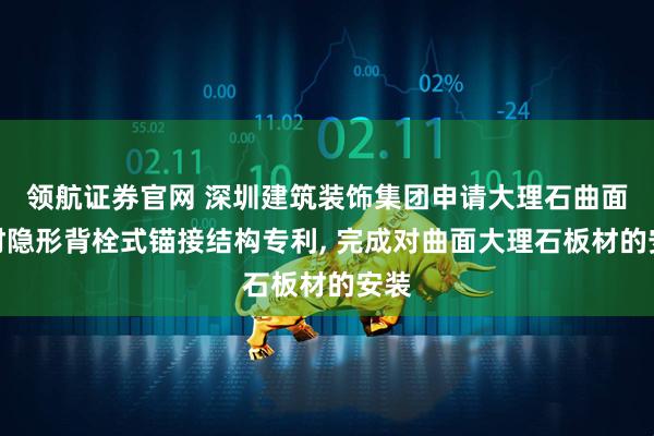 领航证券官网 深圳建筑装饰集团申请大理石曲面板材隐形背栓式锚接结构专利, 完成对曲面大理石板材的安装