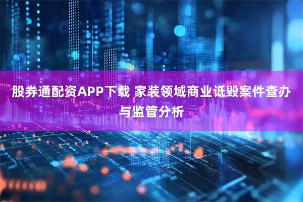股券通配资APP下载 家装领域商业诋毁案件查办与监管分析