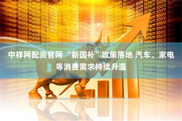 中祥网配资官网 “新国补”政策落地 汽车、家电等消费需求持续升温