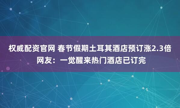 权威配资官网 春节假期土耳其酒店预订涨2.3倍 网友：一觉醒来热门酒店已订完