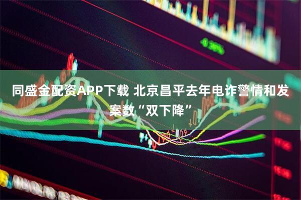 同盛金配资APP下载 北京昌平去年电诈警情和发案数“双下降”