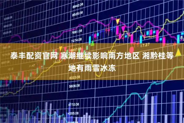 泰丰配资官网 寒潮继续影响南方地区 湘黔桂等地有雨雪冰冻