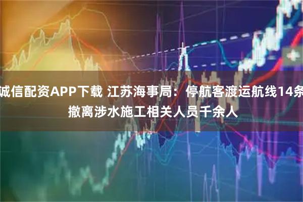 诚信配资APP下载 江苏海事局：停航客渡运航线14条 撤离涉水施工相关人员千余人
