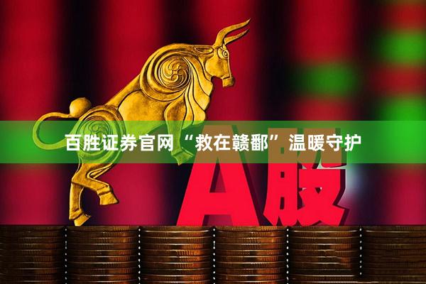 百胜证券官网 “救在赣鄱” 温暖守护