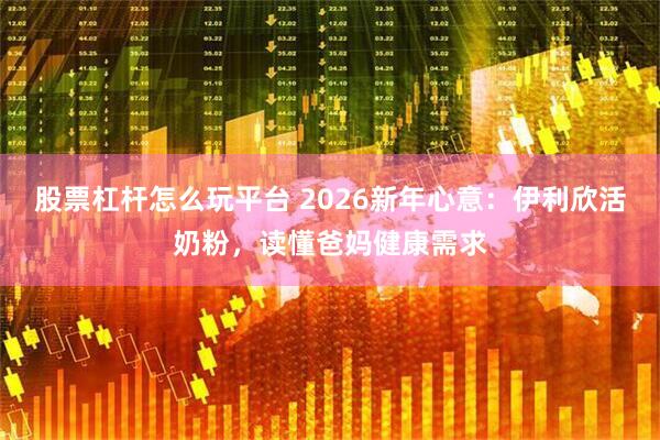股票杠杆怎么玩平台 2026新年心意：伊利欣活奶粉，读懂爸妈健康需求