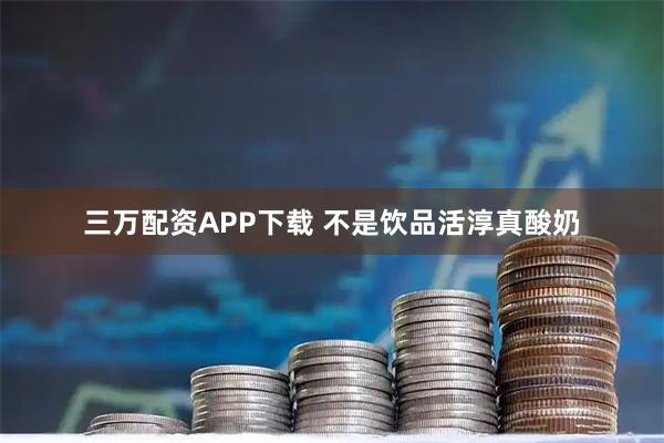 三万配资APP下载 不是饮品活淳真酸奶