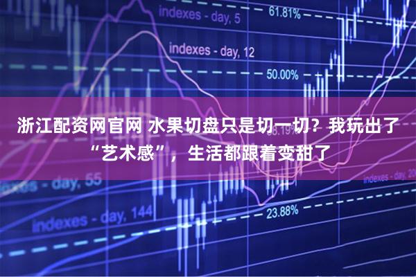 浙江配资网官网 水果切盘只是切一切？我玩出了“艺术感”，生活都跟着变甜了