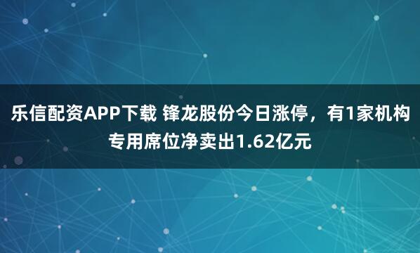 乐信配资APP下载 锋龙股份今日涨停，有1家机构专用席位净卖出1.62亿元