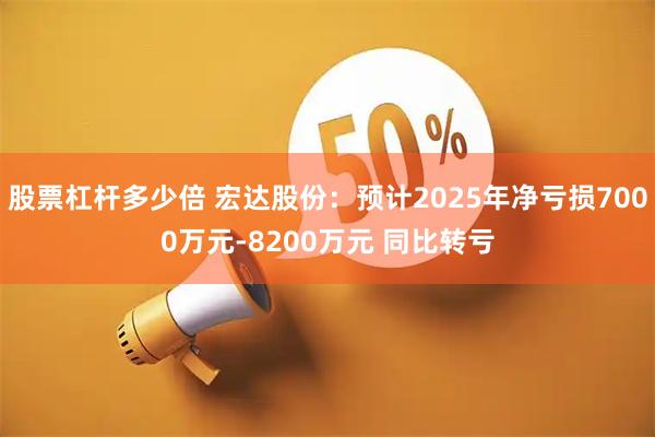 股票杠杆多少倍 宏达股份：预计2025年净亏损7000万元-8200万元 同比转亏