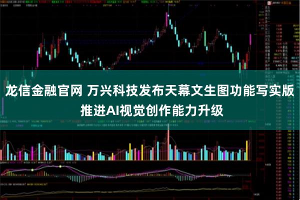 龙信金融官网 万兴科技发布天幕文生图功能写实版 推进AI视觉创作能力升级