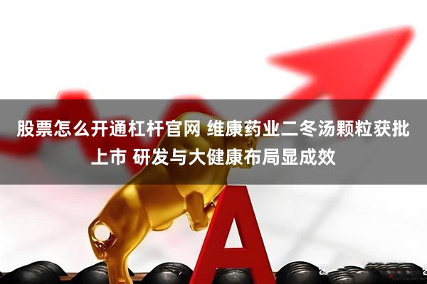 股票怎么开通杠杆官网 维康药业二冬汤颗粒获批上市 研发与大健康布局显成效