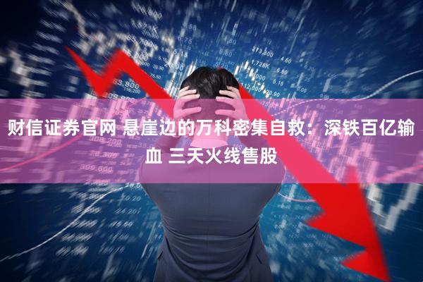 财信证券官网 悬崖边的万科密集自救：深铁百亿输血 三天火线售股