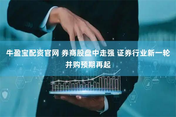 牛盈宝配资官网 券商股盘中走强 证券行业新一轮并购预期再起