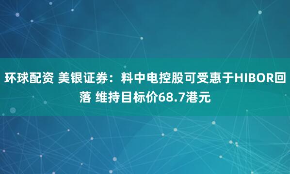 环球配资 美银证券：料中电控股可受惠于HIBOR回落 维持目标价68.7港元