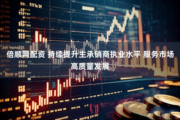 倍顺网配资 持续提升主承销商执业水平 服务市场高质量发展