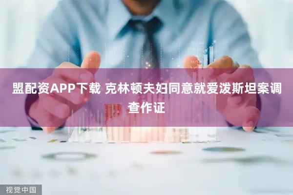 盟配资APP下载 克林顿夫妇同意就爱泼斯坦案调查作证