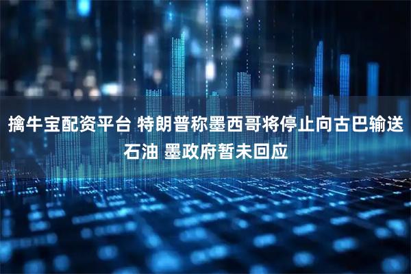 擒牛宝配资平台 特朗普称墨西哥将停止向古巴输送石油 墨政府暂未回应