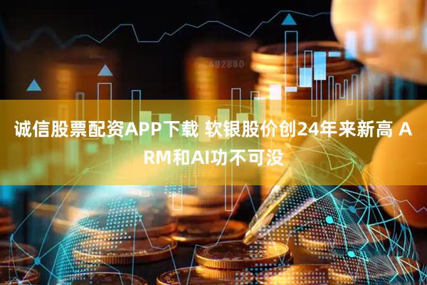 诚信股票配资APP下载 软银股价创24年来新高 ARM和AI功不可没