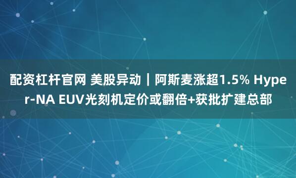 配资杠杆官网 美股异动｜阿斯麦涨超1.5% Hyper-NA EUV光刻机定价或翻倍+获批扩建总部