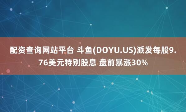 配资查询网站平台 斗鱼(DOYU.US)派发每股9.76美元特别股息 盘前暴涨30%