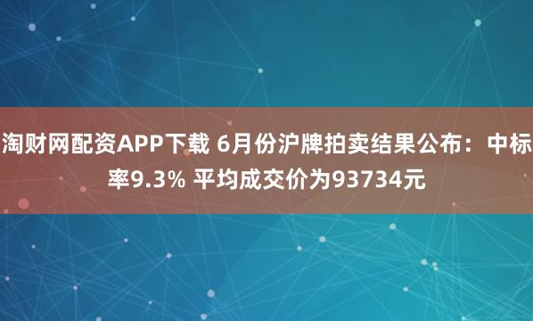 淘财网配资APP下载 6月份沪牌拍卖结果公布：中标率9.3% 平均成交价为93734元