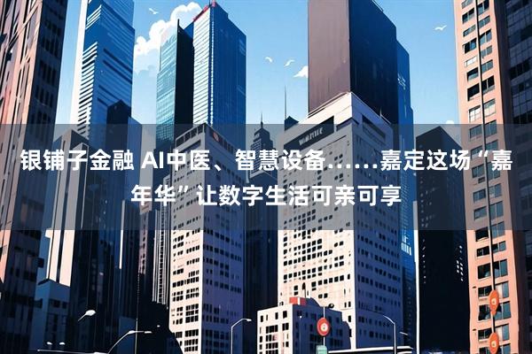 银铺子金融 AI中医、智慧设备……嘉定这场“嘉年华”让数字生活可亲可享