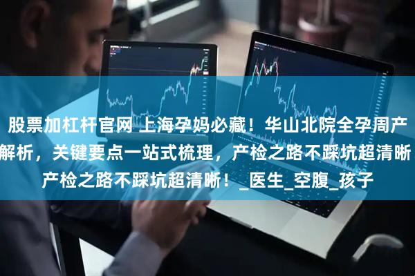 股票加杠杆官网 上海孕妈必藏！华山北院全孕周产检时间表 + 流程全解析，关键要点一站式梳理，产检之路不踩坑超清晰！_医生_空腹_孩子