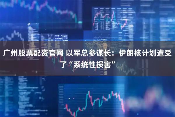 广州股票配资官网 以军总参谋长：伊朗核计划遭受了“系统性损害”