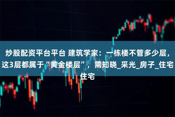 炒股配资平台平台 建筑学家：一栋楼不管多少层，这3层都属于“黄金楼层”，需知晓_采光_房子_住宅