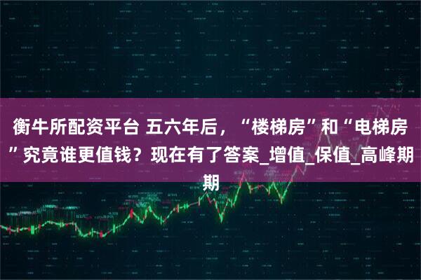 衡牛所配资平台 五六年后，“楼梯房”和“电梯房”究竟谁更值钱？现在有了答案_增值_保值_高峰期