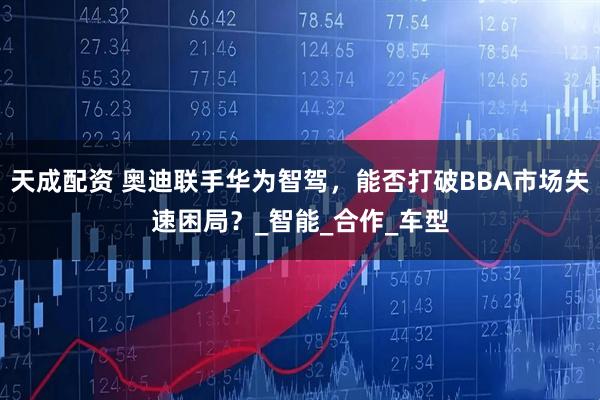天成配资 奥迪联手华为智驾，能否打破BBA市场失速困局？_智能_合作_车型