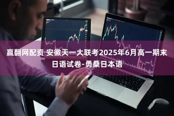 赢翻网配资 安徽天一大联考2025年6月高一期末日语试卷-勇桑日本语