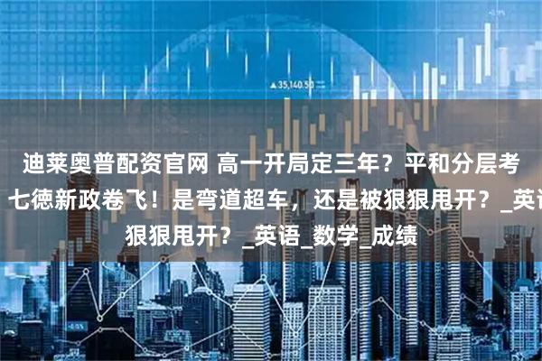 迪莱奥普配资官网 高一开局定三年？平和分层考靠再添科目，七徳新政卷飞！是弯道超车，还是被狠狠甩开？_英语_数学_成绩