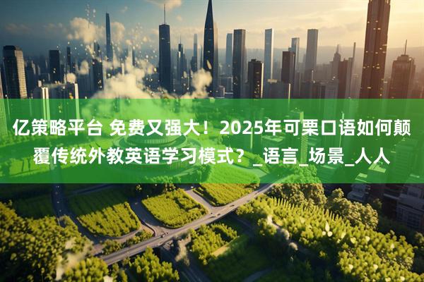 亿策略平台 免费又强大！2025年可栗口语如何颠覆传统外教英语学习模式？_语言_场景_人人