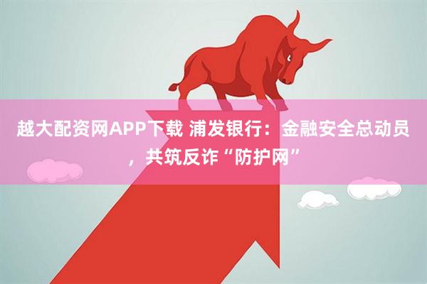 越大配资网APP下载 浦发银行：金融安全总动员，共筑反诈“防护网”