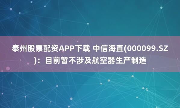 泰州股票配资APP下载 中信海直(000099.SZ)：目前暂不涉及航空器生产制造