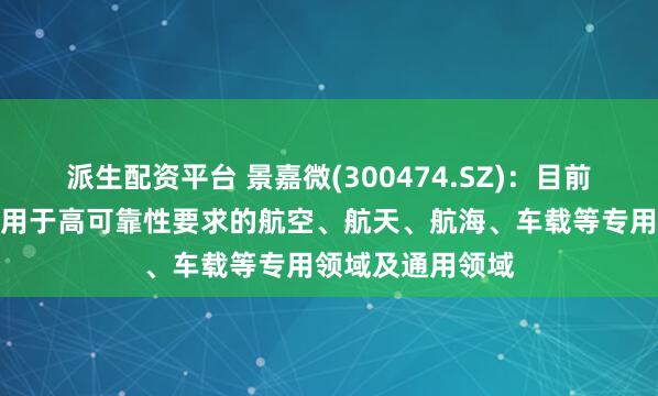 派生配资平台 景嘉微(300474.SZ)：目前公司产品广泛应用于高可靠性要求的航空、航天、航海、车载等专用领域及通用领域
