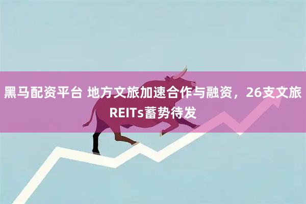 黑马配资平台 地方文旅加速合作与融资，26支文旅REITs蓄势待发