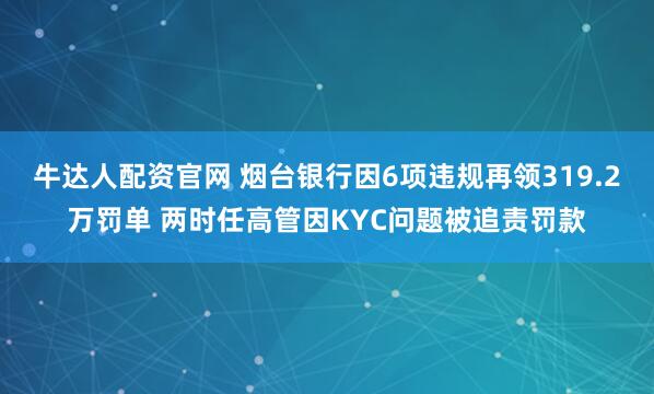 牛达人配资官网 烟台银行因6项违规再领319.2万罚单 两时任高管因KYC问题被追责罚款