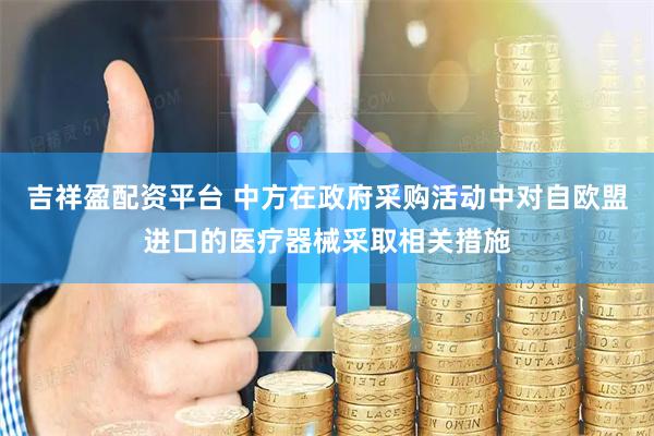 吉祥盈配资平台 中方在政府采购活动中对自欧盟进口的医疗器械采取相关措施