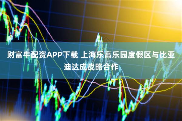 财富牛配资APP下载 上海乐高乐园度假区与比亚迪达成战略合作
