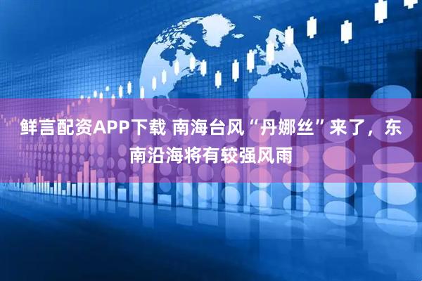 鲜言配资APP下载 南海台风“丹娜丝”来了，东南沿海将有较强风雨