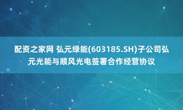 配资之家网 弘元绿能(603185.SH)子公司弘元光能与顺风光电签署合作经营协议