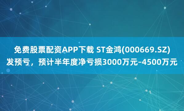 免费股票配资APP下载 ST金鸿(000669.SZ)发预亏，预计半年度净亏损3000万元–4500万元
