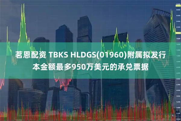茗恩配资 TBKS HLDGS(01960)附属拟发行本金额最多950万美元的承兑票据